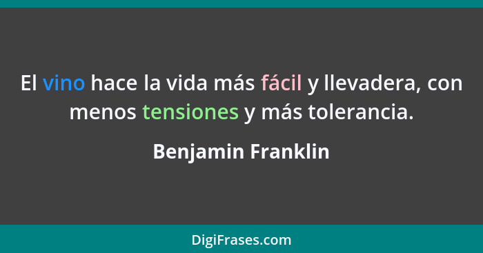 El vino hace la vida más fácil y llevadera, con menos tensiones y más tolerancia.... - Benjamin Franklin