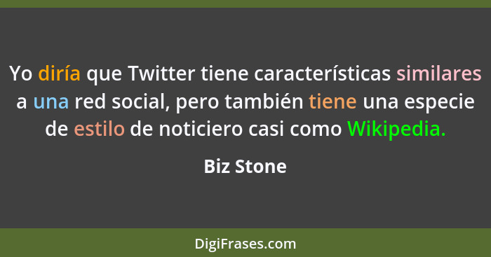 Yo diría que Twitter tiene características similares a una red social, pero también tiene una especie de estilo de noticiero casi como Wik... - Biz Stone