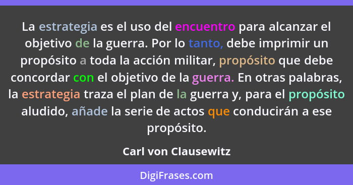 La estrategia es el uso del encuentro para alcanzar el objetivo de la guerra. Por lo tanto, debe imprimir un propósito a toda la... - Carl von Clausewitz