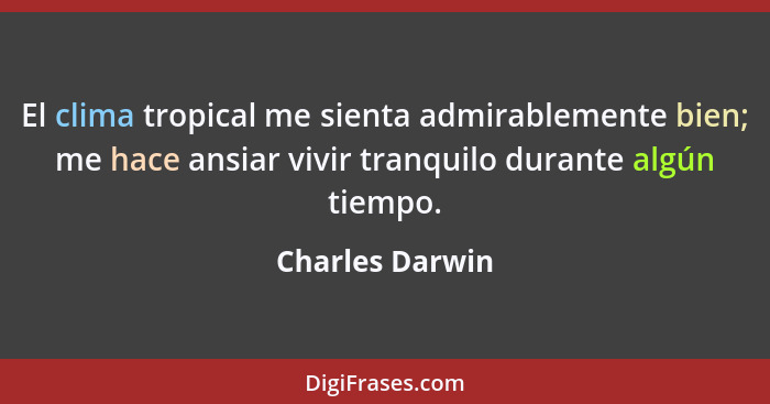 El clima tropical me sienta admirablemente bien; me hace ansiar vivir tranquilo durante algún tiempo.... - Charles Darwin