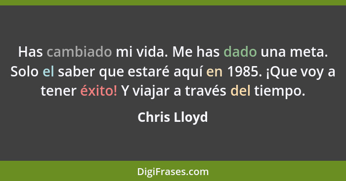 Has cambiado mi vida. Me has dado una meta. Solo el saber que estaré aquí en 1985. ¡Que voy a tener éxito! Y viajar a través del tiempo.... - Chris Lloyd