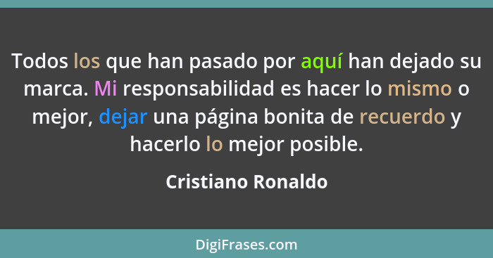 Todos los que han pasado por aquí han dejado su marca. Mi responsabilidad es hacer lo mismo o mejor, dejar una página bonita de re... - Cristiano Ronaldo