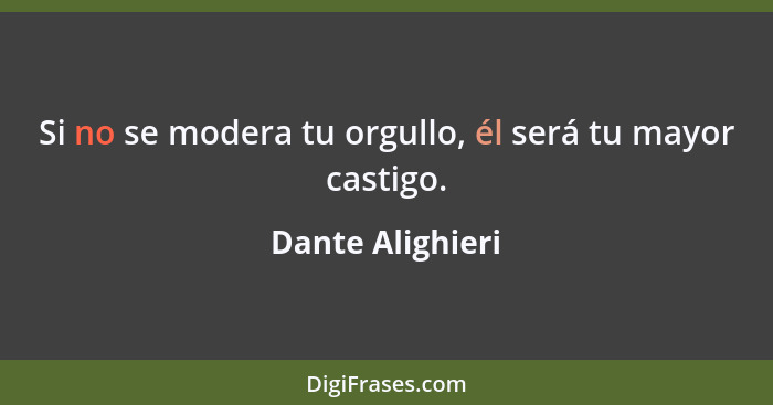 Si no se modera tu orgullo, él será tu mayor castigo.... - Dante Alighieri