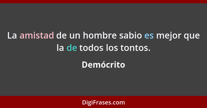 La amistad de un hombre sabio es mejor que la de todos los tontos.... - Demócrito