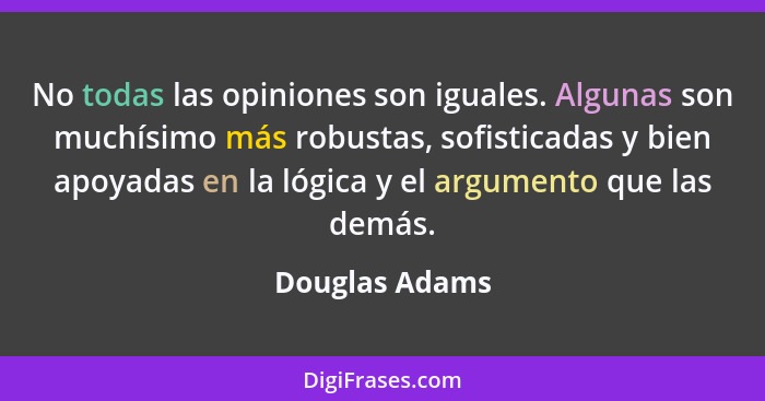 No todas las opiniones son iguales. Algunas son muchísimo más robustas, sofisticadas y bien apoyadas en la lógica y el argumento que l... - Douglas Adams