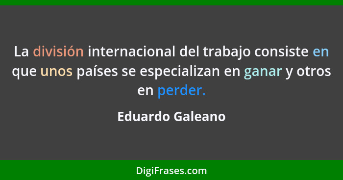 La división internacional del trabajo consiste en que unos países se especializan en ganar y otros en perder.... - Eduardo Galeano
