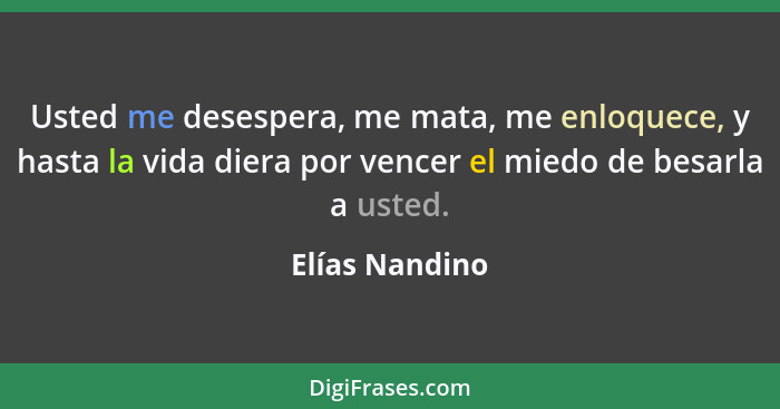 Usted me desespera, me mata, me enloquece, y hasta la vida diera por vencer el miedo de besarla a usted.... - Elías Nandino