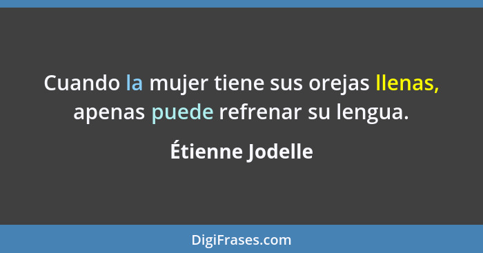 Cuando la mujer tiene sus orejas llenas, apenas puede refrenar su lengua.... - Étienne Jodelle