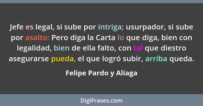 Jefe es legal, si sube por intriga; usurpador, si sube por asalto: Pero diga la Carta lo que diga, bien con legalidad, bien de... - Felipe Pardo y Aliaga