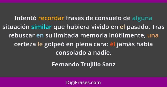 Intentó recordar frases de consuelo de alguna situación similar que hubiera vivido en el pasado. Tras rebuscar en su limitada... - Fernando Trujillo Sanz