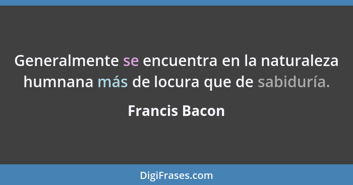 Generalmente se encuentra en la naturaleza humnana más de locura que de sabiduría.... - Francis Bacon