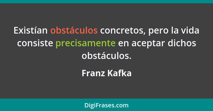 Existían obstáculos concretos, pero la vida consiste precisamente en aceptar dichos obstáculos.... - Franz Kafka