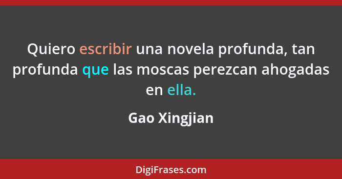 Quiero escribir una novela profunda, tan profunda que las moscas perezcan ahogadas en ella.... - Gao Xingjian