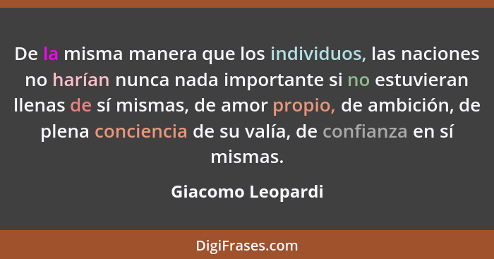 De la misma manera que los individuos, las naciones no harían nunca nada importante si no estuvieran llenas de sí mismas, de amor p... - Giacomo Leopardi