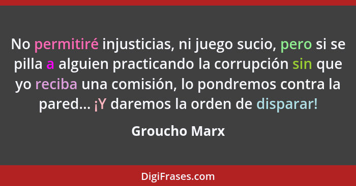 No permitiré injusticias, ni juego sucio, pero si se pilla a alguien practicando la corrupción sin que yo reciba una comisión, lo pondr... - Groucho Marx