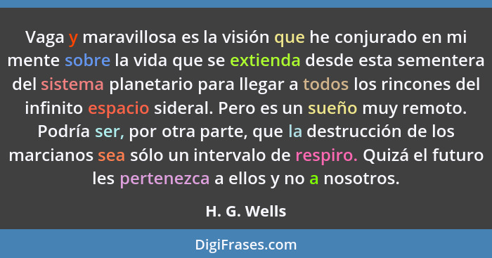 Vaga y maravillosa es la visión que he conjurado en mi mente sobre la vida que se extienda desde esta sementera del sistema planetario p... - H. G. Wells