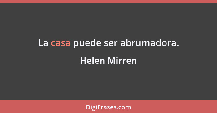 La casa puede ser abrumadora.... - Helen Mirren