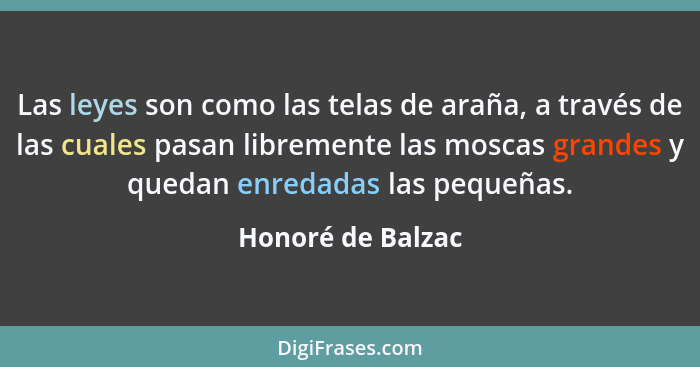 Las leyes son como las telas de araña, a través de las cuales pasan libremente las moscas grandes y quedan enredadas las pequeñas.... - Honoré de Balzac