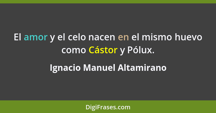 El amor y el celo nacen en el mismo huevo como Cástor y Pólux.... - Ignacio Manuel Altamirano