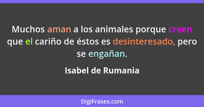 Muchos aman a los animales porque creen que el cariño de éstos es desinteresado, pero se engañan.... - Isabel de Rumania