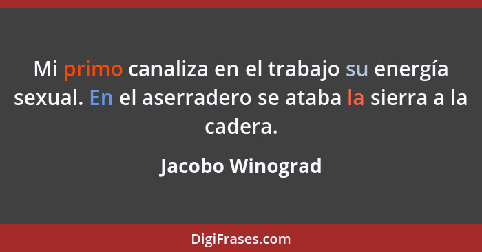 Mi primo canaliza en el trabajo su energía sexual. En el aserradero se ataba la sierra a la cadera.... - Jacobo Winograd