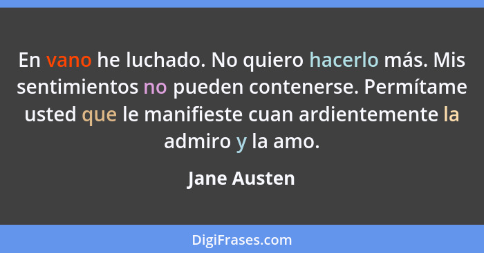 En vano he luchado. No quiero hacerlo más. Mis sentimientos no pueden contenerse. Permítame usted que le manifieste cuan ardientemente l... - Jane Austen