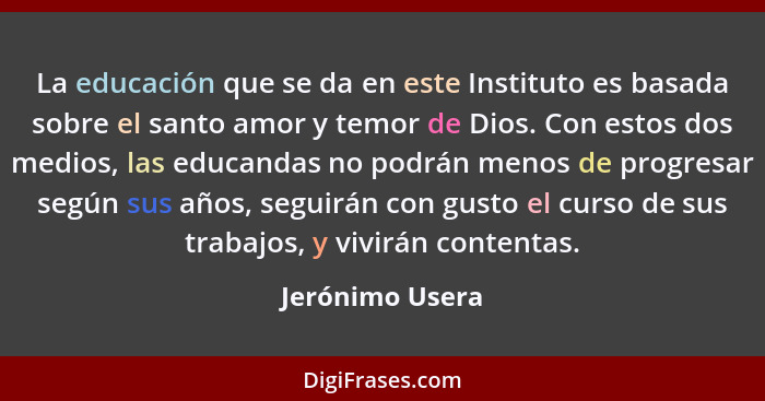 La educación que se da en este Instituto es basada sobre el santo amor y temor de Dios. Con estos dos medios, las educandas no podrán... - Jerónimo Usera