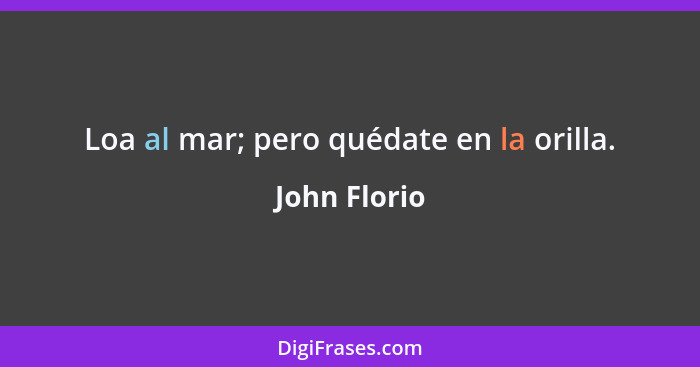 Loa al mar; pero quédate en la orilla.... - John Florio