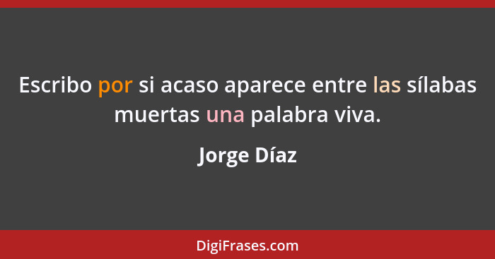 Escribo por si acaso aparece entre las sílabas muertas una palabra viva.... - Jorge Díaz