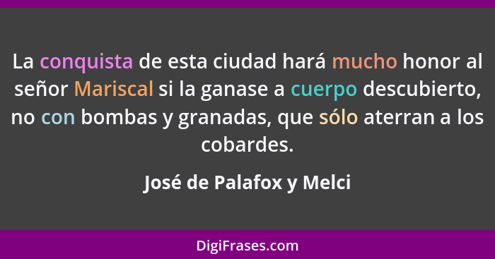 La conquista de esta ciudad hará mucho honor al señor Mariscal si la ganase a cuerpo descubierto, no con bombas y granadas,... - José de Palafox y Melci