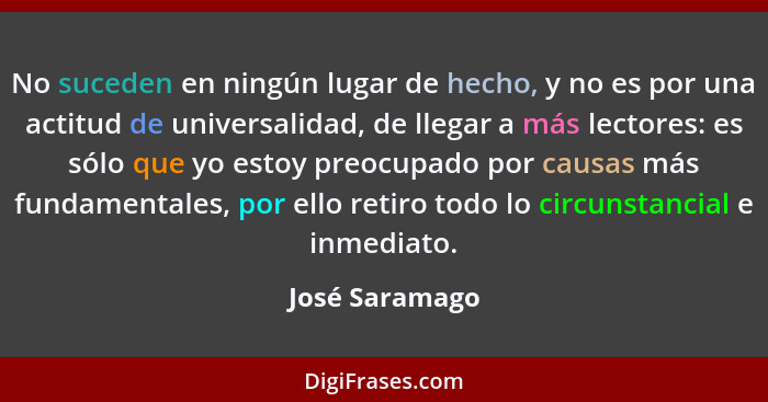 No suceden en ningún lugar de hecho, y no es por una actitud de universalidad, de llegar a más lectores: es sólo que yo estoy preocupa... - José Saramago