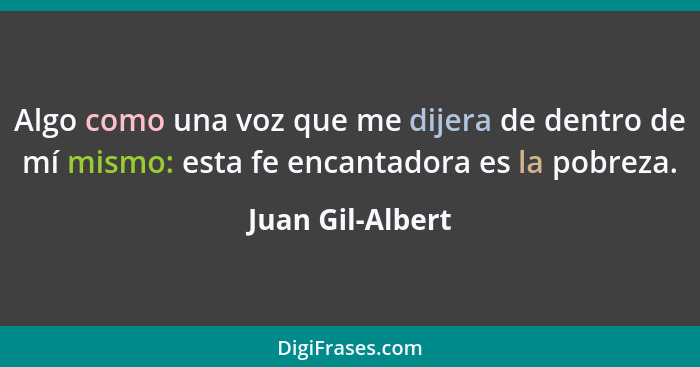 Algo como una voz que me dijera de dentro de mí mismo: esta fe encantadora es la pobreza.... - Juan Gil-Albert