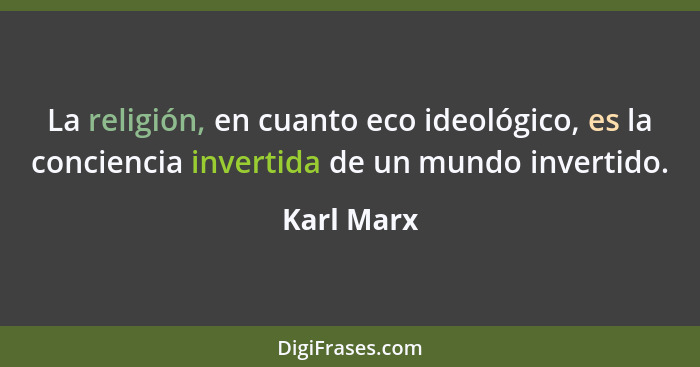 La religión, en cuanto eco ideológico, es la conciencia invertida de un mundo invertido.... - Karl Marx