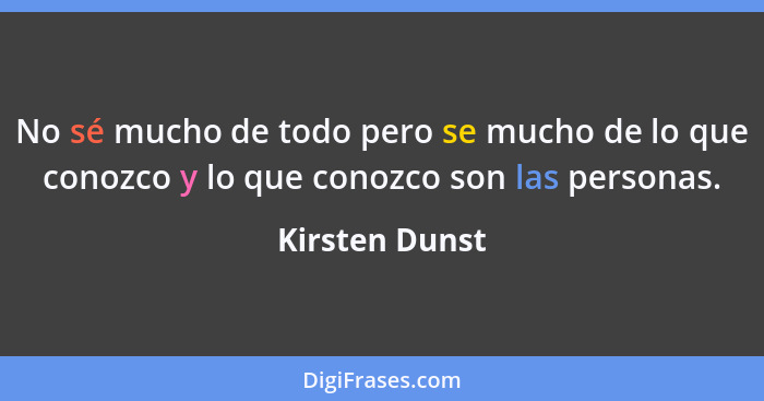 No sé mucho de todo pero se mucho de lo que conozco y lo que conozco son las personas.... - Kirsten Dunst