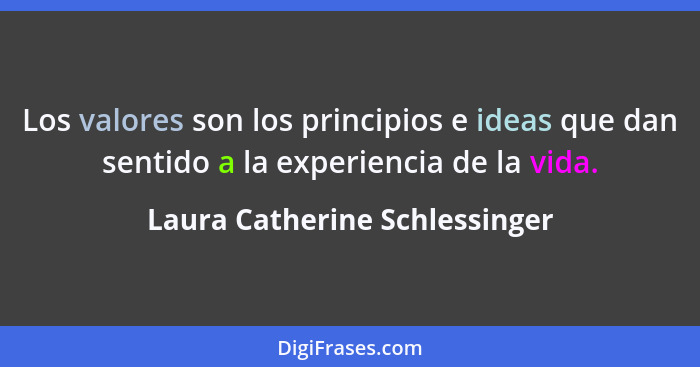 Los valores son los principios e ideas que dan sentido a la experiencia de la vida.... - Laura Catherine Schlessinger