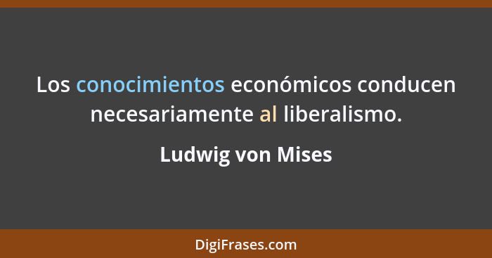 Los conocimientos económicos conducen necesariamente al liberalismo.... - Ludwig von Mises
