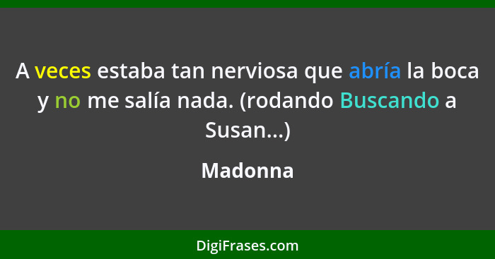 A veces estaba tan nerviosa que abría la boca y no me salía nada. (rodando Buscando a Susan...)... - Madonna