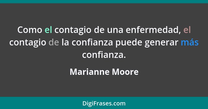 Como el contagio de una enfermedad, el contagio de la confianza puede generar más confianza.... - Marianne Moore