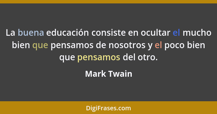 La buena educación consiste en ocultar el mucho bien que pensamos de nosotros y el poco bien que pensamos del otro.... - Mark Twain
