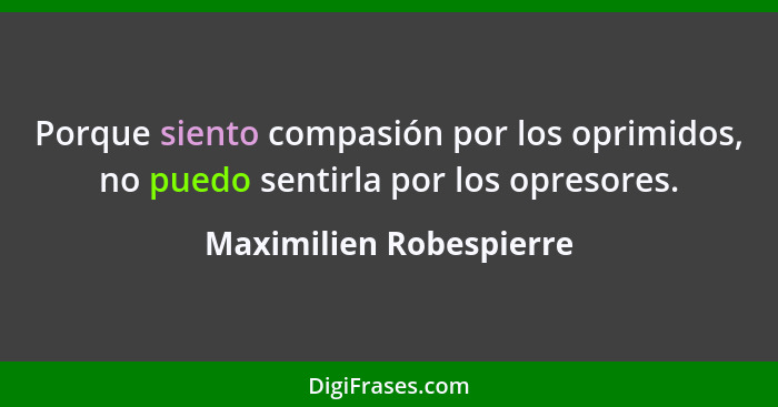 Porque siento compasión por los oprimidos, no puedo sentirla por los opresores.... - Maximilien Robespierre