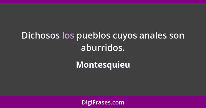 Dichosos los pueblos cuyos anales son aburridos.... - Montesquieu