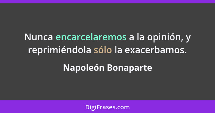 Nunca encarcelaremos a la opinión, y reprimiéndola sólo la exacerbamos.... - Napoleón Bonaparte