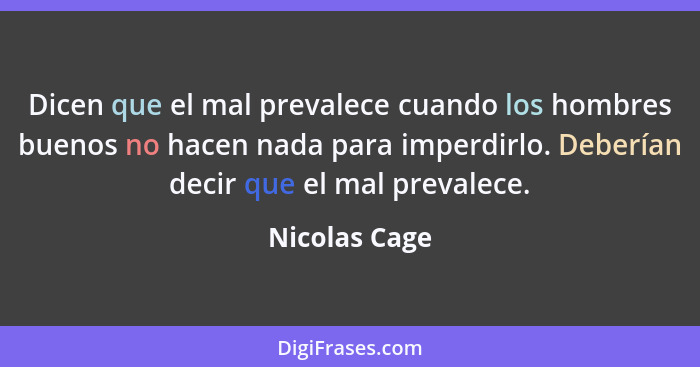 Dicen que el mal prevalece cuando los hombres buenos no hacen nada para imperdirlo. Deberían decir que el mal prevalece.... - Nicolas Cage