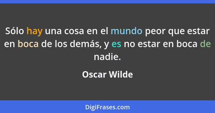 Sólo hay una cosa en el mundo peor que estar en boca de los demás, y es no estar en boca de nadie.... - Oscar Wilde