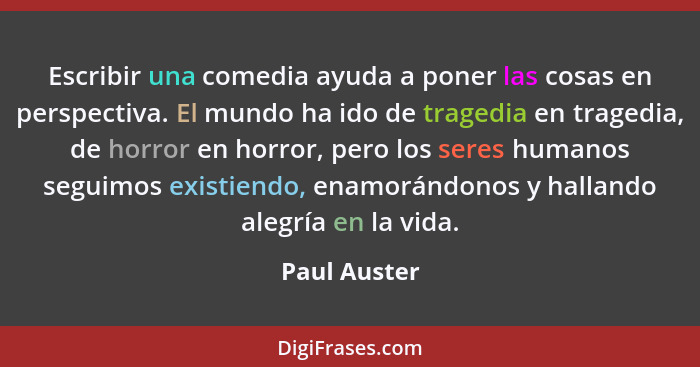 Escribir una comedia ayuda a poner las cosas en perspectiva. El mundo ha ido de tragedia en tragedia, de horror en horror, pero los sere... - Paul Auster