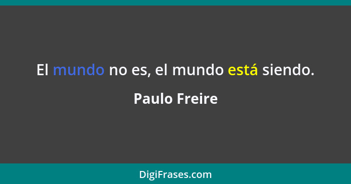 El mundo no es, el mundo está siendo.... - Paulo Freire