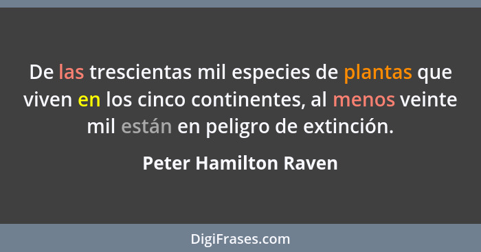 De las trescientas mil especies de plantas que viven en los cinco continentes, al menos veinte mil están en peligro de extinció... - Peter Hamilton Raven