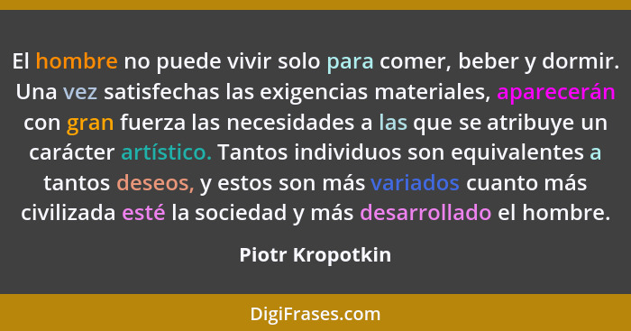 El hombre no puede vivir solo para comer, beber y dormir. Una vez satisfechas las exigencias materiales, aparecerán con gran fuerza... - Piotr Kropotkin