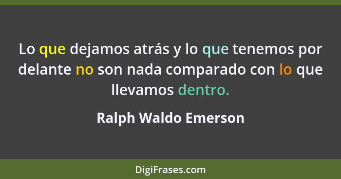 Lo que dejamos atrás y lo que tenemos por delante no son nada comparado con lo que llevamos dentro.... - Ralph Waldo Emerson