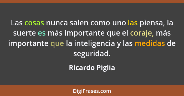 Las cosas nunca salen como uno las piensa, la suerte es más importante que el coraje, más importante que la inteligencia y las medida... - Ricardo Piglia